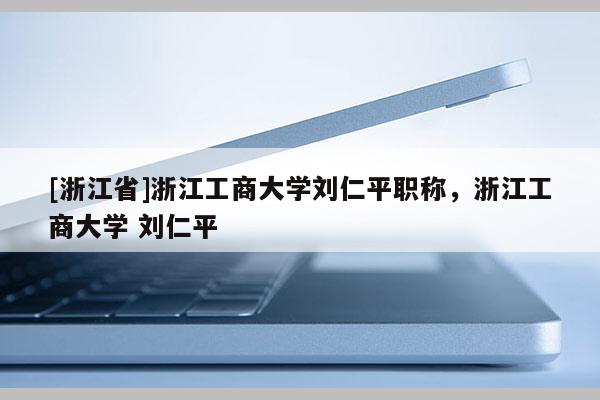 [浙江省]浙江工商大学刘仁平职称，浙江工商大学 刘仁平