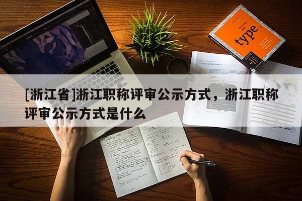 [浙江省]浙江职称评审公示方式，浙江职称评审公示方式是什么