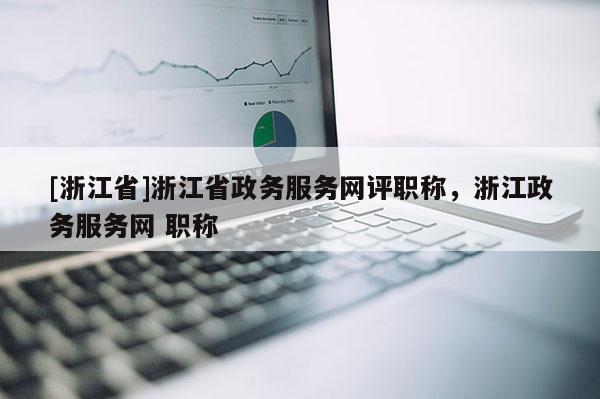 [浙江省]浙江省政务服务网评职称，浙江政务服务网 职称