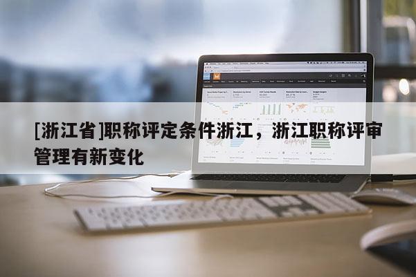 [浙江省]职称评定条件浙江，浙江职称评审管理有新变化