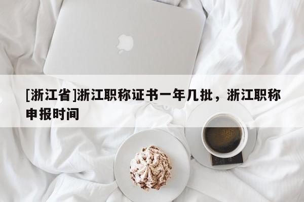 [浙江省]浙江职称证书一年几批，浙江职称申报时间