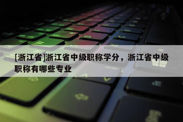 [浙江省]浙江省中级职称学分，浙江省中级职称有哪些专业
