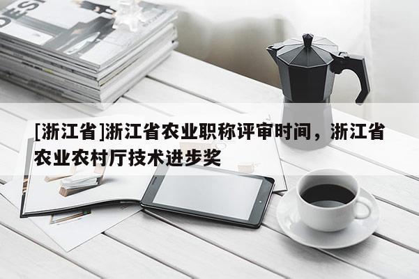 [浙江省]浙江省农业职称评审时间，浙江省农业农村厅技术进步奖