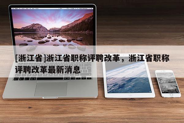[浙江省]浙江省职称评聘改革，浙江省职称评聘改革最新消息