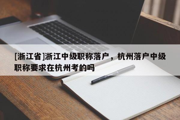 [浙江省]浙江中级职称落户，杭州落户中级职称要求在杭州考的吗