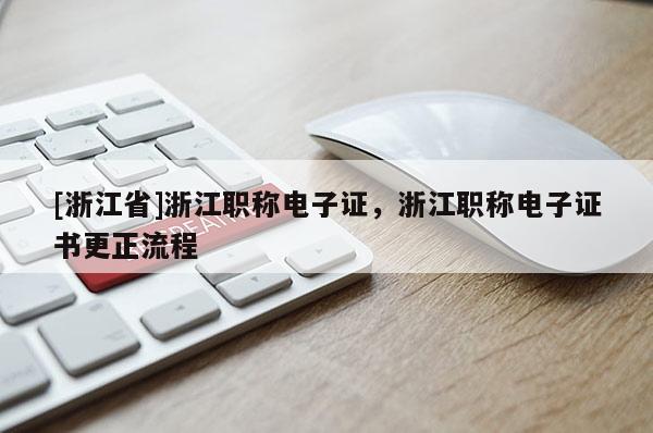 [浙江省]浙江职称电子证，浙江职称电子证书更正流程