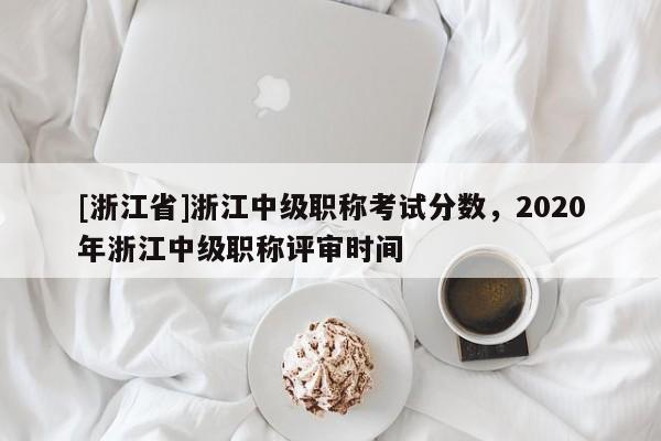 [浙江省]浙江中级职称考试分数，2020年浙江中级职称评审时间
