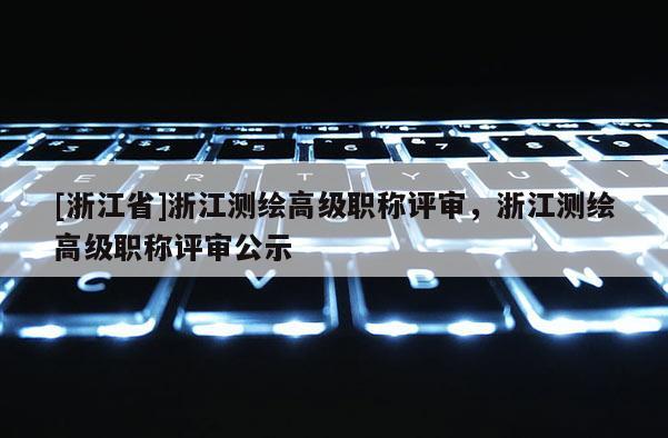 [浙江省]浙江测绘高级职称评审，浙江测绘高级职称评审公示