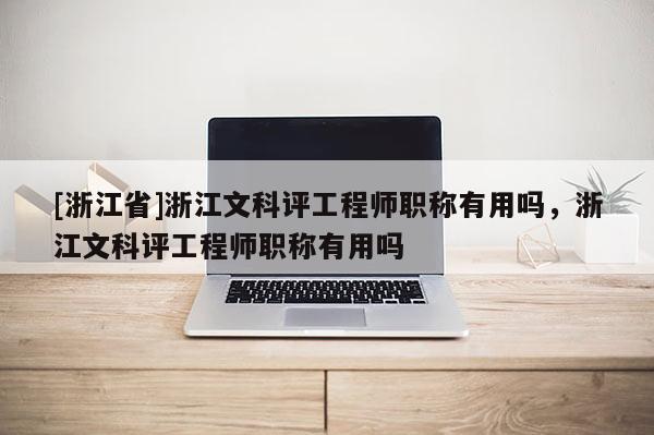 [浙江省]浙江文科评工程师职称有用吗，浙江文科评工程师职称有用吗