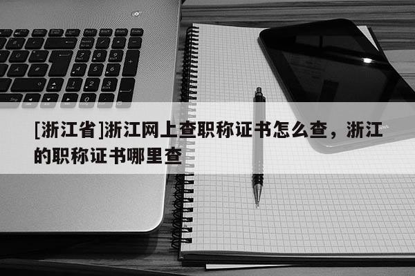 [浙江省]浙江网上查职称证书怎么查，浙江的职称证书哪里查