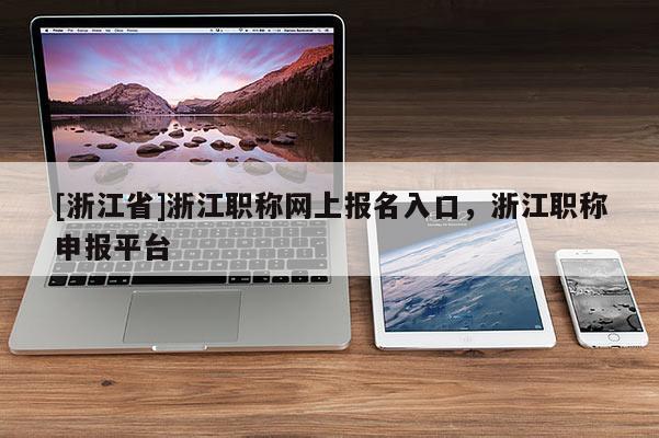 [浙江省]浙江职称网上报名入口，浙江职称申报平台