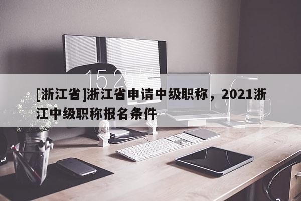[浙江省]浙江省申请中级职称，2021浙江中级职称报名条件