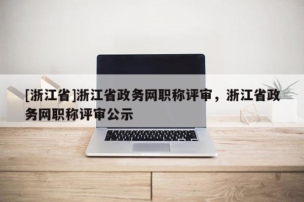 [浙江省]浙江省政务网职称评审，浙江省政务网职称评审公示
