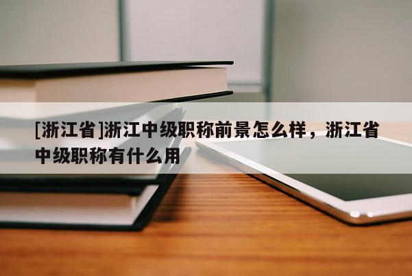 [浙江省]浙江中级职称前景怎么样，浙江省中级职称有什么用