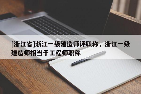 [浙江省]浙江一级建造师评职称，浙江一级建造师相当于工程师职称
