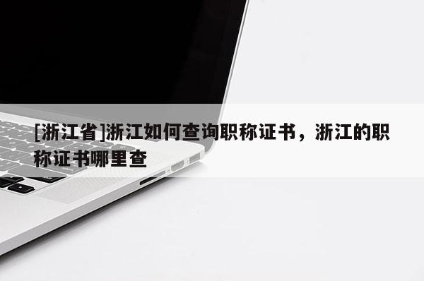 [浙江省]浙江如何查询职称证书，浙江的职称证书哪里查