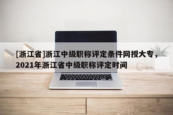 [浙江省]浙江中级职称评定条件网授大专，2021年浙江省中级职称评定时间
