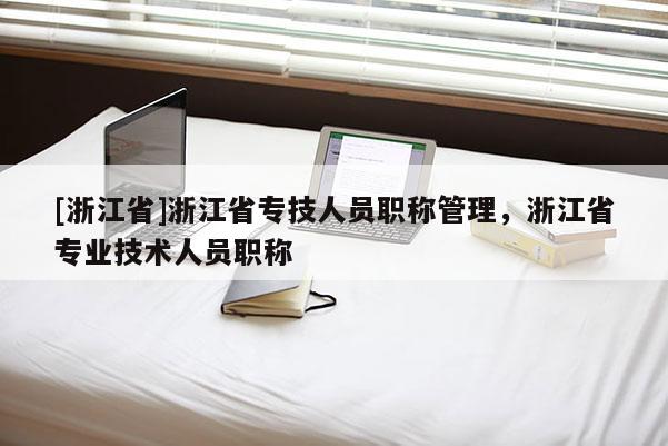 [浙江省]浙江省专技人员职称管理，浙江省专业技术人员职称