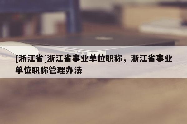 [浙江省]浙江省事业单位职称，浙江省事业单位职称管理办法